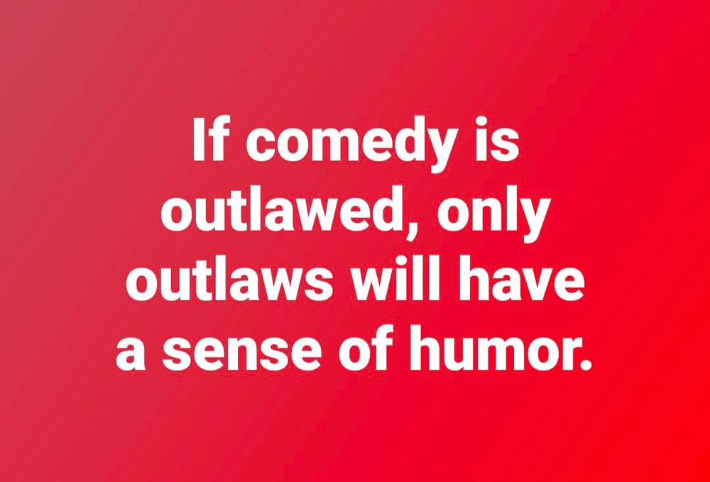 If comedy is outlawed, only outlaws will have a sense of humor