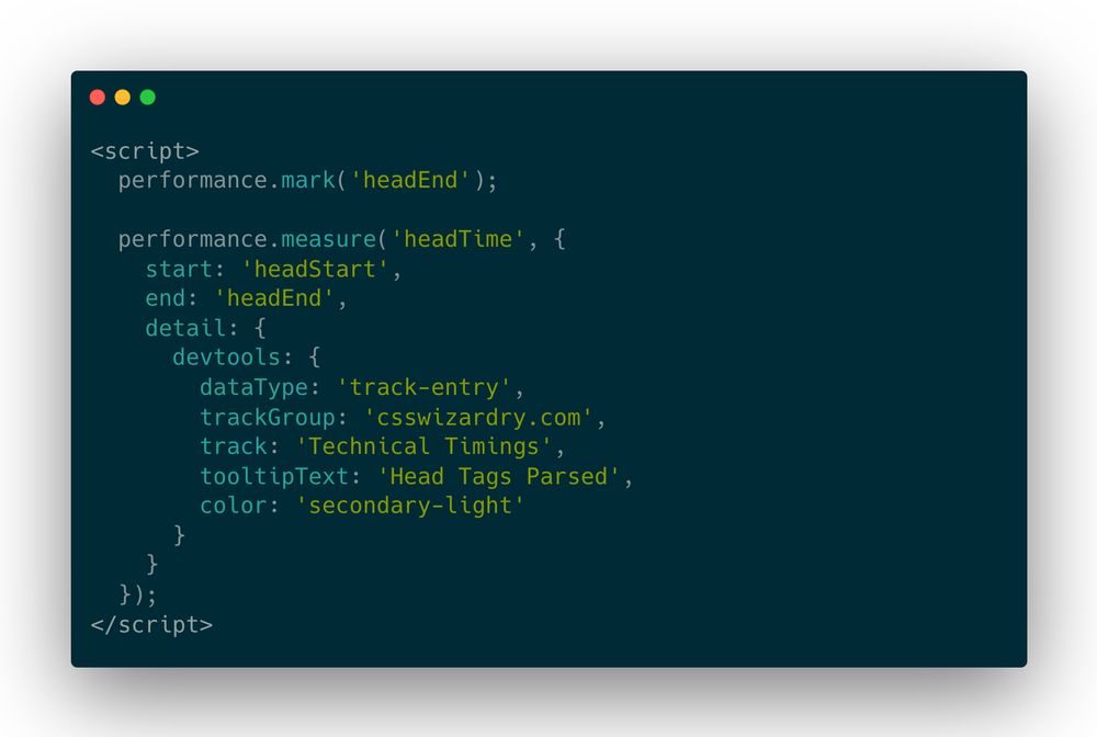 <script>
  performance.mark('headEnd');

  performance.measure('headTime', {
    start: 'headStart',
    end: 'headEnd',
    detail: {
      devtools: {
        dataType: 'track-entry',
        trackGroup: 'csswizardry.com',
        track: 'Technical Timings',
        tooltipText: 'Head Tags Parsed',
        color: 'secondary-light'
      }
    }
  });
</script>