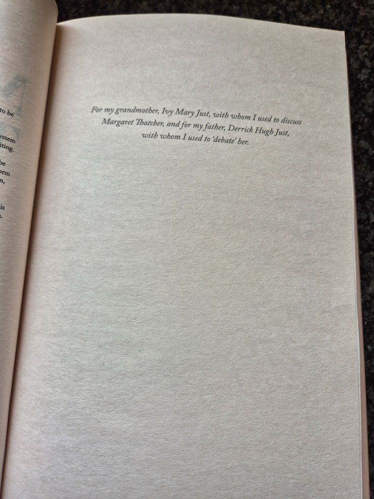 Dedication of 'Margaret Thatcher: Life After Downing Street':

'For my grandmother, Ivy Mary Just, with whom I used to discuss Margaret Thatcher, and for my father, Derrick Hugh Just, with whom I used to ‘debate’ her.'
