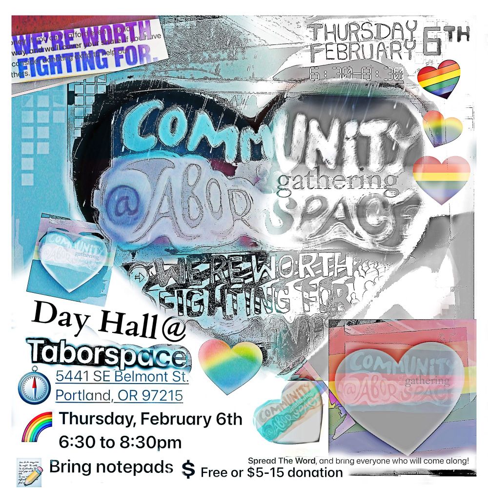 Event Poster with hearts, rainbows, pride flags, and information. 

Poster text:

Community gathering @ Tabor Space
We're Worth Fighting For
Thursday February 6th
6:30-8:30pm
Day Hall @ Tabor Space
5441 SE Belmont St.
Portland, OR 97215
Being notepads
Free or $5-15 donation
Spread the Word, and being everyone who will come along!