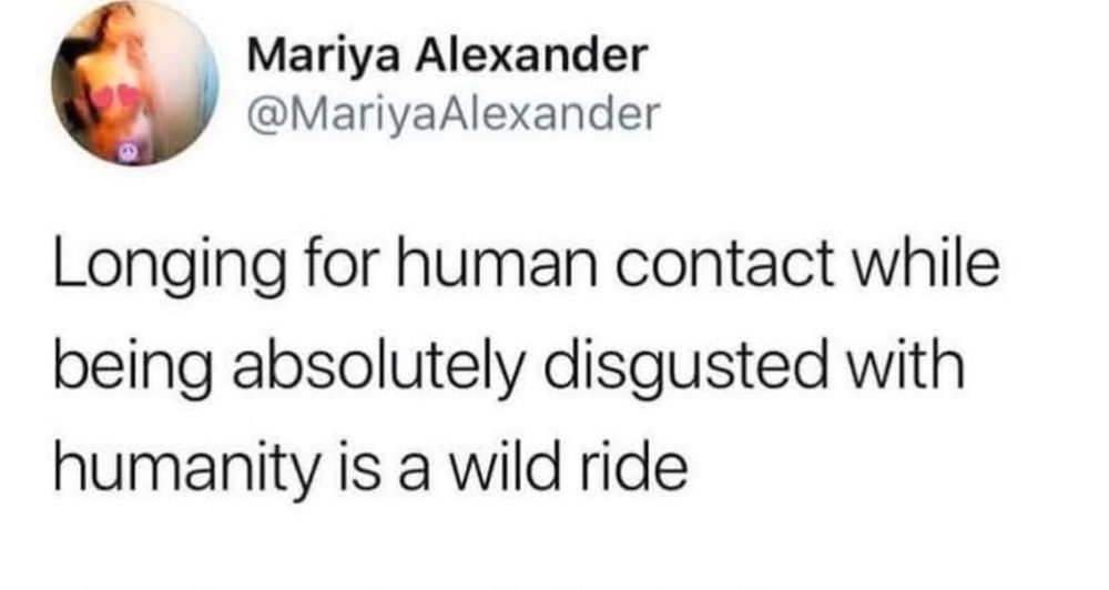 Longing for human contact while being absolutely disgusted with humanity is a wild ride.