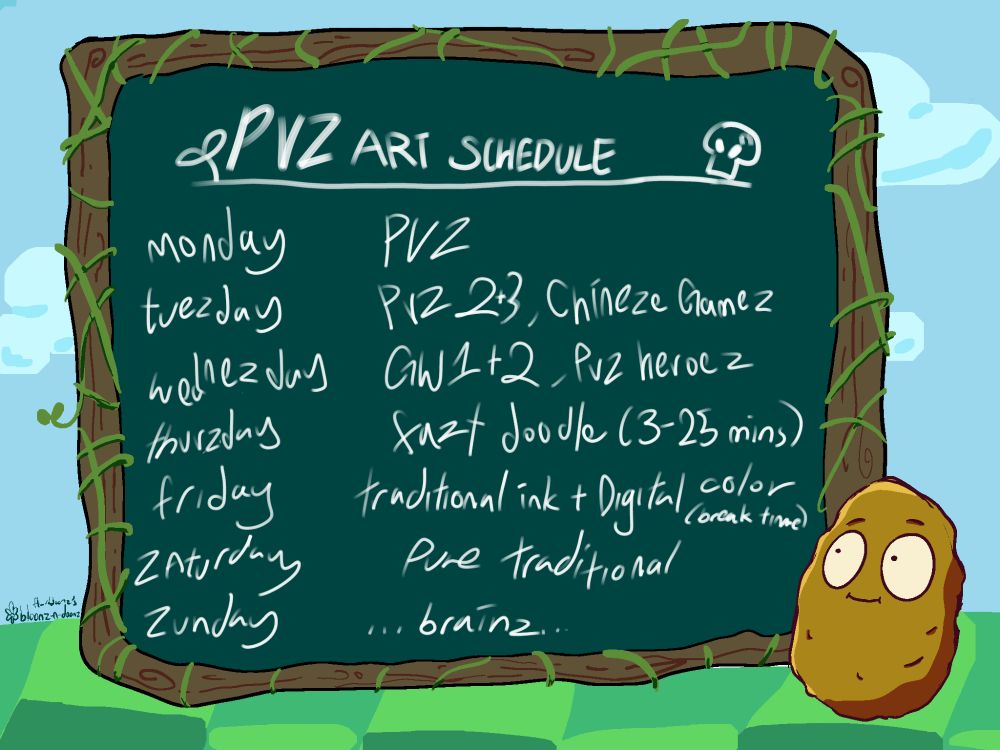 walnut from pvz standing next to a chalkboard decorated with vines
pvz art schedule:
monday: pvz
tuesday: pvz2+3 , chinese games
wednesday: gw1+2, pvz heroes
thursday: fast doodle
friday: traditional ink + digital color
saturday:  pure traditional
sunday: ...brainz.