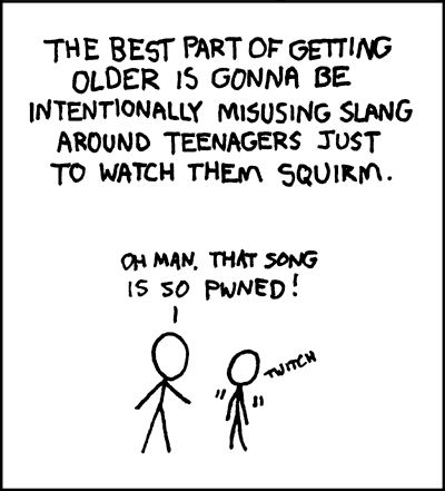 The best part of getting older is gonna be intentionally misusing slang around teenagers just to watch them squirm.

Two stick figures. One says "Oh man, that song is so Pwned" The other twitches.