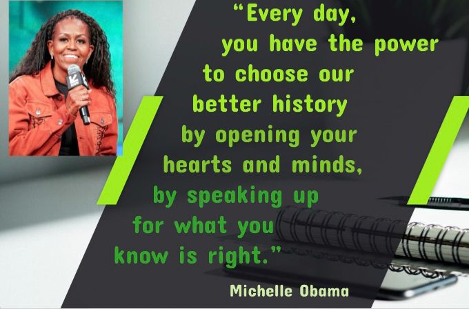 Michelle Obama quote: Every day you have the power to choose our better history by opening your hearts and minds by speaking up for what you know is right.