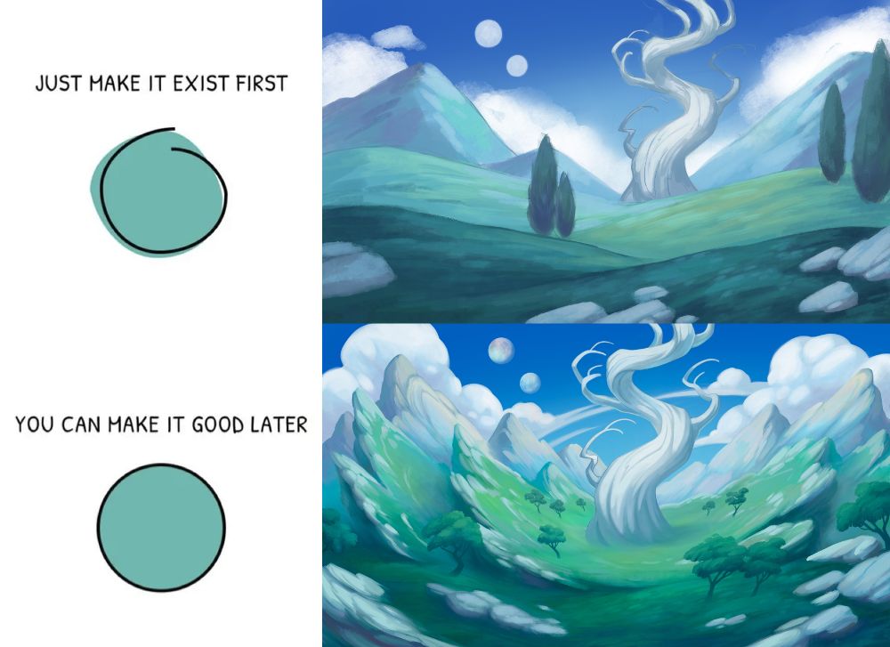 A meme of a roughly drawn circle and perfectly drawn circle. The roughly drawn circle says “Just make it exist first” and the perfectly drawn circle says “You can make it good later”

Next to the roughly drawn circle is a rough landscape painting with a large white tree in the center. Below it is another landscape with the same tree but the environment is more thoroughly rendered and has environmental storytelling that suggests that the otherworldly tree grew out of an impact crater. #Stasanie #Fowldyr