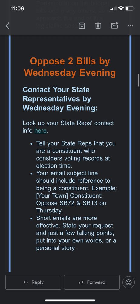 Oppose 2 Bills by Wednesday Evening
Contact Your State Representatives by Wednesday Evening:
Look up your State Reps' contact info here.
• Tell your State Reps that you are a constituent who considers voting records at election time.
• Your email subject line should include reference to being a constituent. Example:
[Your Town] Constituent:
Oppose SB72 & SB13 on
Thursday.
• Short emails are more effective. State your request and just a few talking points, put into your own words, or a personal story.