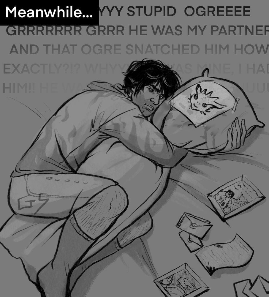 A sketch of Gortash clutching a long bodypillow where he has taped a paper of Durge's face onto it that he'd drawn himself. He's very unhappy about the fact his former lover chose an ogre over him. There's papers and pictures spread around on the mattress, framed photos of Durge and sealed letters. In the background there's text of what Gortash is currently thinking: "stupid ogre, grr, he was my partner and that ogre snatched him how exactly?! Why? He was mine, I had him!" and so on. It's over dramatic and supposed to be comedic.