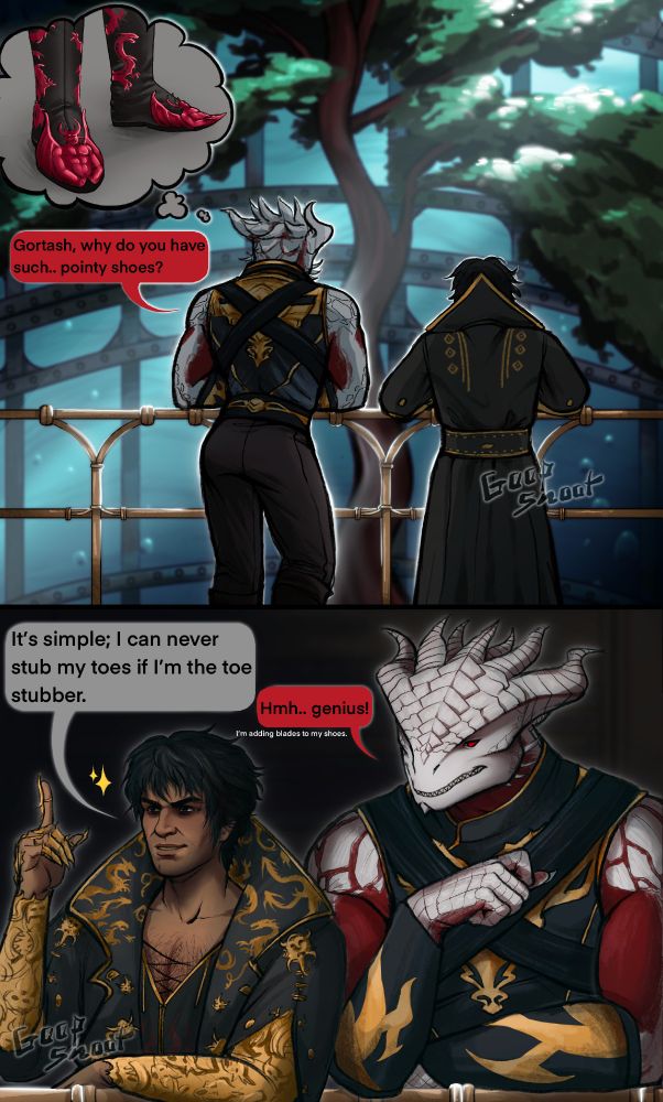 A short 2 panel comic of the Dark Urge and Gortash at the Iron Throne. They're both leaning against some railing, backs turned to us as they look out at the view before them; a tree indoors with them, with big glass panels around that lets in light through the water, some bubbles seen floating upwards. There's some light that shines at the two, causing rimlight. Durge thinks about Gortash's pointy shoes, which are visualized in the left upper corner of the first panel, with him asking "Gortash, why do you have such.. pointy shoes?".
The lower panel shows both Gortash and Durge from the front, Gortash  holding his pointer finger up in a confident manner as he smirks while replying with "It's simple; I can never stub my toes if I'm the toe stubber." Durge replies with "hmh, genius!", and some smaller text underneath his dialogue bubble saying "I'm adding blades to my shoes," Durge smiling slightly as he looks at Gortash.