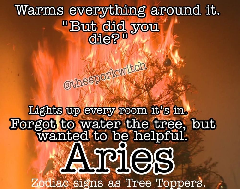 Aries as a tree topper, by The Spork Witch shows a tree on fire:

Warms everything around it. "But did you die?"

Lights up every room it's in. Forgot to water the tree, but wanted to be helpful. 