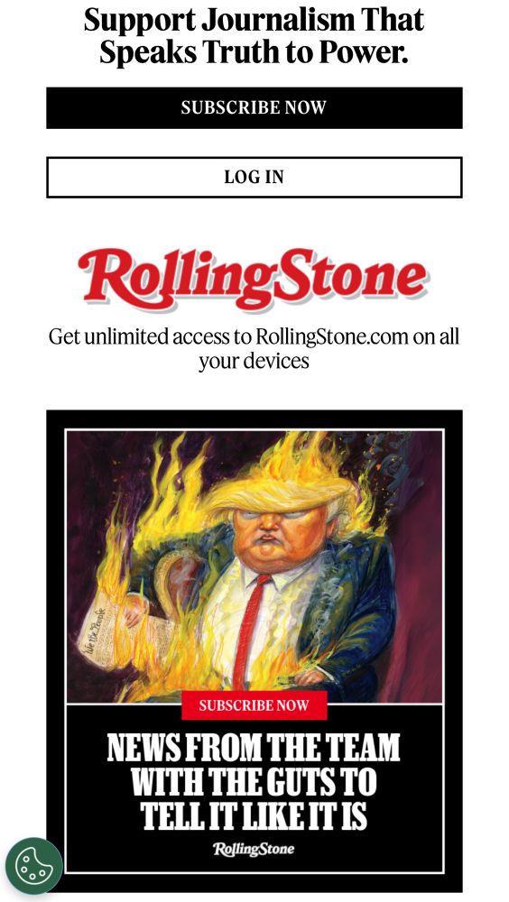 Rolling Stone’s website trying to get me to pay to use it by saying “Support Journalism That Speaks Truth to Power” and “NEWS WITH THE TEAM WITH THE GUTS TO TELL IT LIKE IT IS” and there’s a cartoon of Donald Trump setting the Constitution (I think) on fire and he is also on fire
