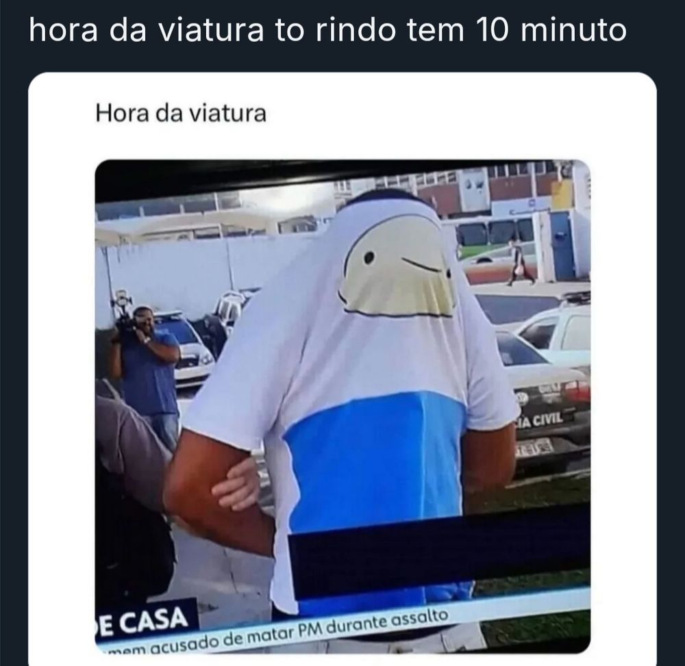 Print de um tuíte com a foto de uma reportagem na TV mostrando uma pessoa presa pela polícia, com o rosto coberto pela camiseta.

Na legenda da pessoa que tirou a foto, "Hora da viatura". Na legenda do tuíte, "hora da viatura to rindo tem 10 minuto"

A camiseta da pessoa que está sendo presa tem estampa do desenho Hora de Aventura.