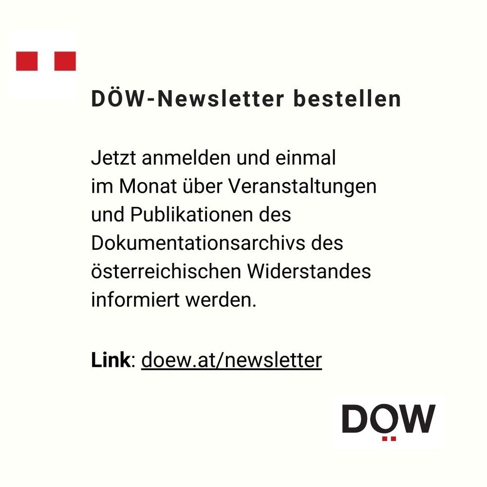 DÖW-Newsletter bestellen
Jetzt anmelden und einmal im Monat über Veranstaltungen 
und Publikationen des Dokumentationsarchivs des österreichischen Widerstandes informiert werden.
Link: doew.at/newsletter
