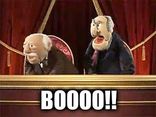Waldorf and Statler, the two grumpy old muppets, shouting in their box at the Muppet Theatre. 
The caption is “Boooo!!”