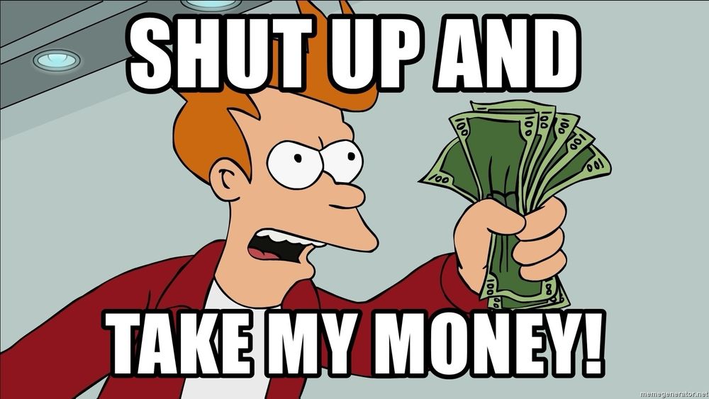 Fry (cartoon character from Futurama) offering a bunch of $100 bills with the caption:
Shut up and take my money!