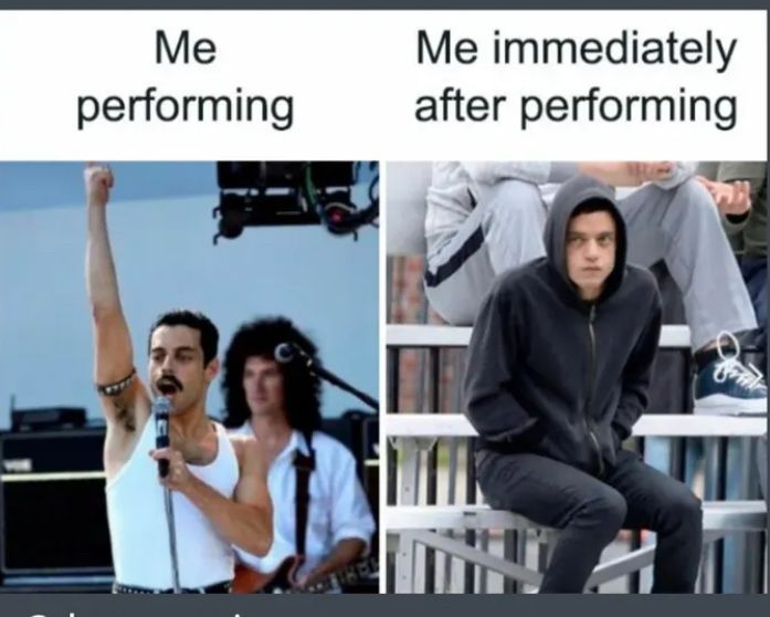 Two pictures: on the left, Freddie Mercury of Queen singing on stage, his arm in the air, captured during a vigorous performance. 
Caption on this picture is “Me performing”

On the right, a picture of Rami Malek (who played Freddie Mercury in “Bohemian Rhapsody”). He’s sitting hunched over in a black hoodie with the hood up, hands buried in the pockets, and a look on his face that says “I don’t want to be here/leave me alone”. 
Caption on this picture is “Me immediately after performing”