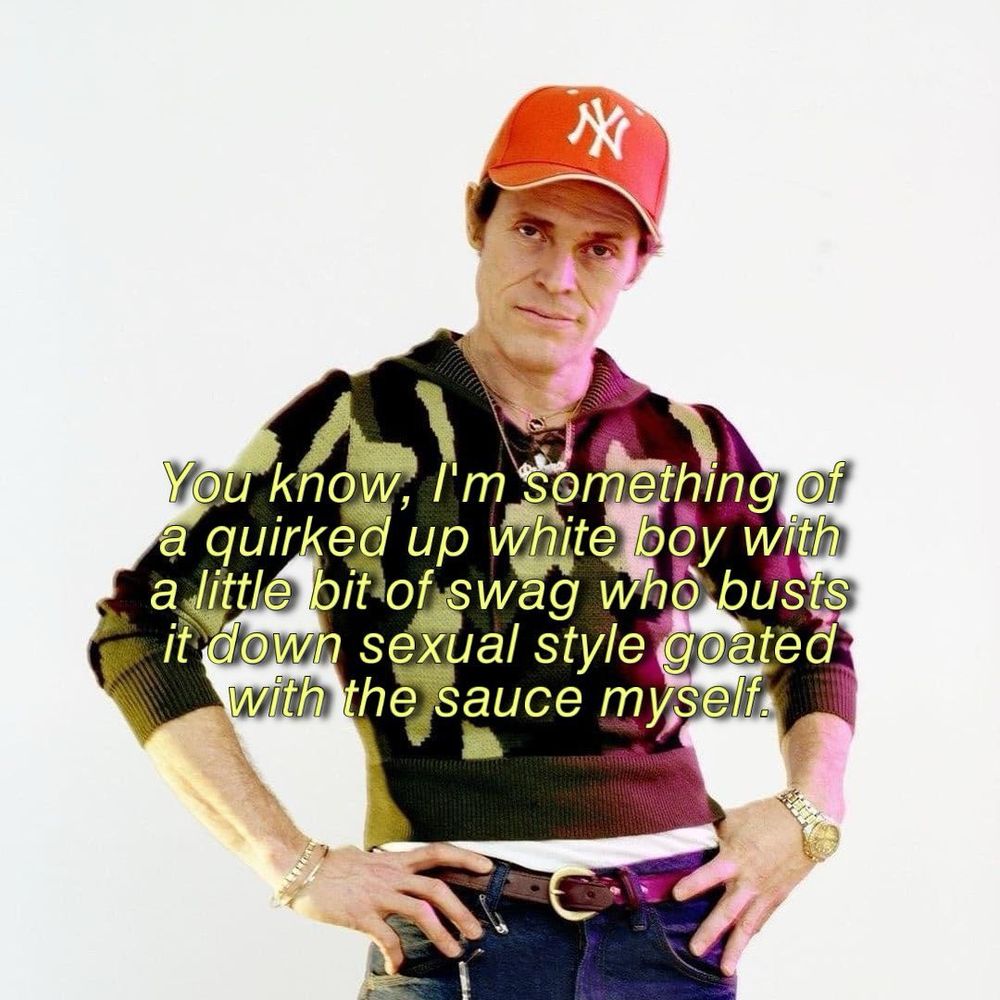 A picture of Willem Dafoe, with the text “You know, I’m something of a quirked up white boy with a little bit of swag who busts it down sexual style goated with the sauce myself.” above him 