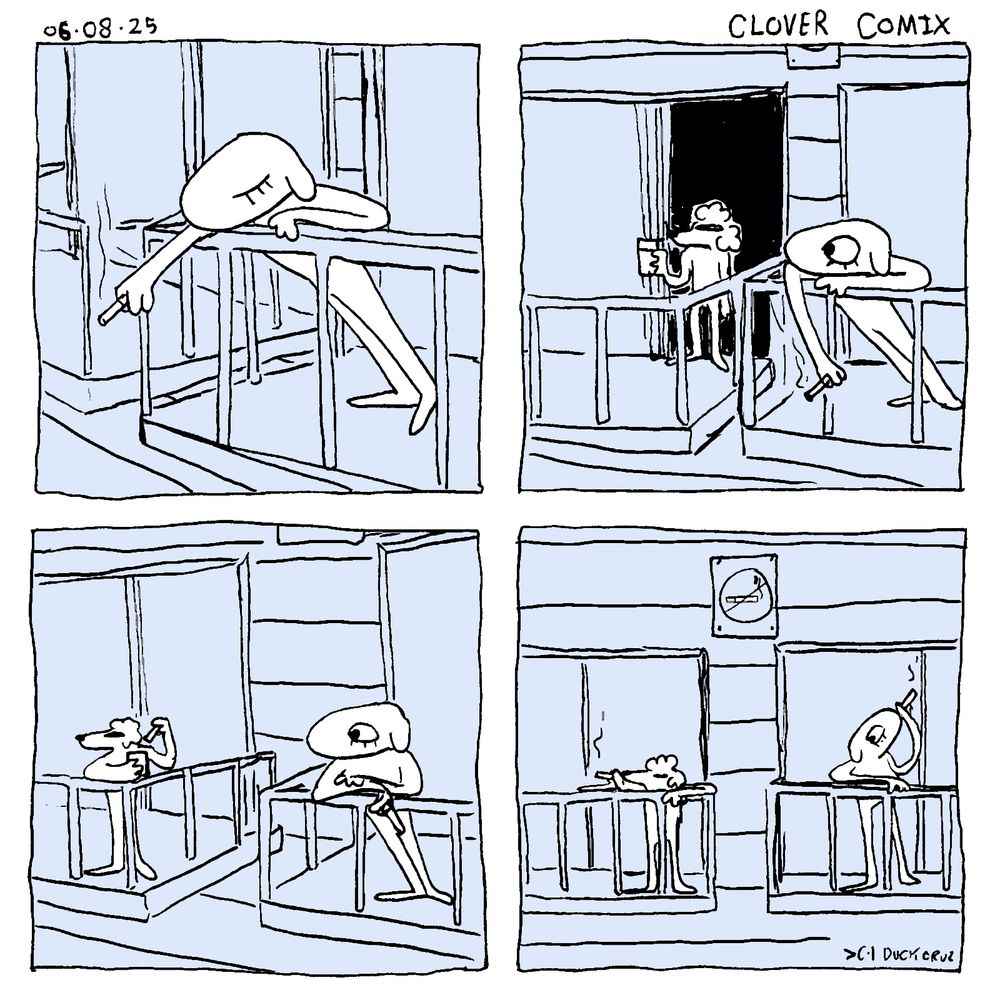 A four-panel comic dated 06-08-25 titled Clover Comix

Panel 1: clover, an anthropomorphic dog, is smoking a cigarette on the patio


Panel 2: The door on the patio next to Clover’s opens and her poodle neighbor walks out with a pack of cigarettes in her hand.


Panel 3: Clover’s neighbor pulls out a cigarette from her pack as Clover watches.


Panel 4: The neighbor and clover both take a drag from their cigarette’s. Above them hangs a no smoking sign. Duck Cruz signature in the bottom right corner.