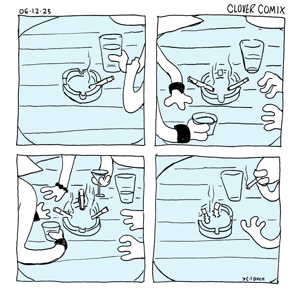 A four panel comic dated 06-12-25 and titled Clover Comix.

First Panel: a shot of a bar table with an ashtray with one cigarette in the holder. A lone figure sits with her arms on the table with a glass of beer in her hand.

Second Panel: a second figure wearing leather cuffs joins the table and a second cigarette appears in the holder. She has a shot glass in her hand.

Third Panel: a third figure joins the table with a third cigarette appearing in the holder. The third figure has a martini glass in hand and wearing a bead bracelet. Her and the second figure are engrossed with each other and turned away from the first figure.

Fourth Panel: the first figure is alone at the table again and is smoking a cigarette. Two cigarette butts remain in the ashtray.