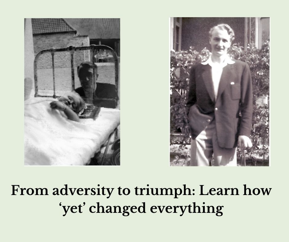 1. A photo of Harry aged around three years old, plastered from chest to ankle flat in a hospital bed with his father crouched behind the bed head. Taken outdoors at the King Edward VII Memorial Hospital for Crippled Children, c 1938.  2. A photo of Harry, aged 20, outside the same hospital renamed the Edward VII Orthopaedic Hospital. One of a few photos he instigated, he's left his crutches aside and is leaning heavily on a stick. The words under the photos reads 'From adversity to triumph Learn how ‘yet’ changed everything.'