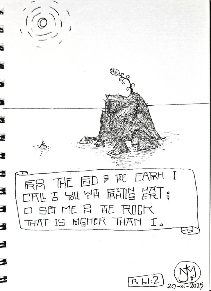 Psalm 61 verse 2. From the end of the earth I call to you with fainting heart; O set me on the rock that is higher than I.