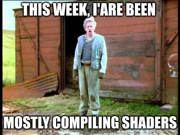 Jesse from "The Fast Show" standing outside a shed saying "This week, I'are been mostly compiling shaders"