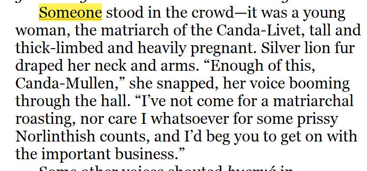 A screenshot of text from a fantasy novel, reading, "Someone stood in the crowd—it was a young woman, the matriarch of the Canda-Livet, tall and thick-limbed and heavily pregnant. Silver lion fur draped her neck and arms. 'Enough of this, Canda-Mullen,' she snapped, her voice booming through the hall. 'I’ve not come for a matriarchal roasting, nor care I whatsoever for some prissy Norlinthish counts, and I’d beg you to get on with the important business.' "
