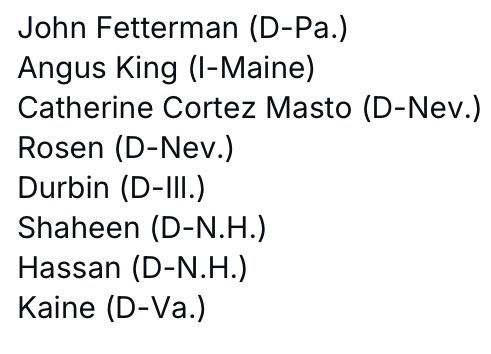 Schumer
John Fetterman (D-Pa.)
Angus King (I-Maine)
Catherine Cortez Masto (D-Nev.)
Rosen (D-Nev.)
Durbin (D-IIl.)
Shaheen (D-N.H.)
Hassan (D-N.H.)
Kaine (D-Va.)