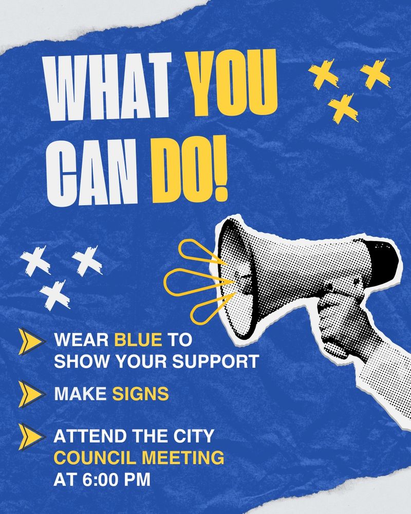 WHAT YOU GAN DO!
WEAR BLUE TO SHOW YOUR SUPPORT
MAKE SIGNS
ATTEND THE CITY COUNCIL MEETING
AT 6:00 PM