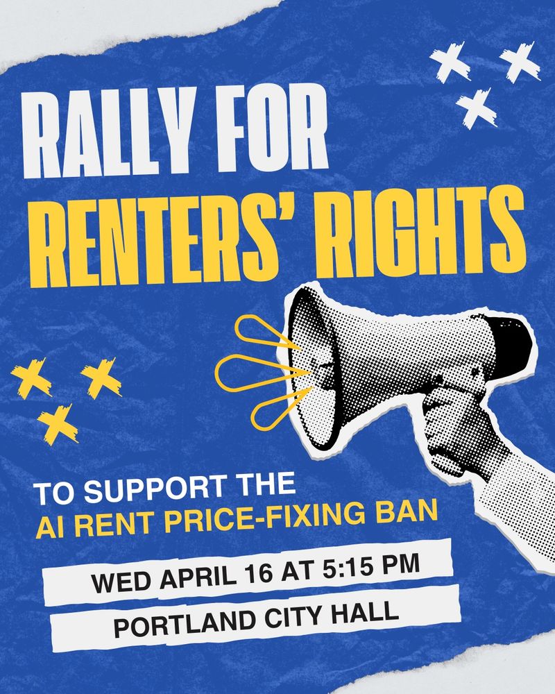 RALLY FOR RENTERS' RIGHTS
TO SUPPORT THE AI RENT PRICE-FIXING BAN
WED APRIL 16 AT 5:15 PM
PORTLAND CITY HALL