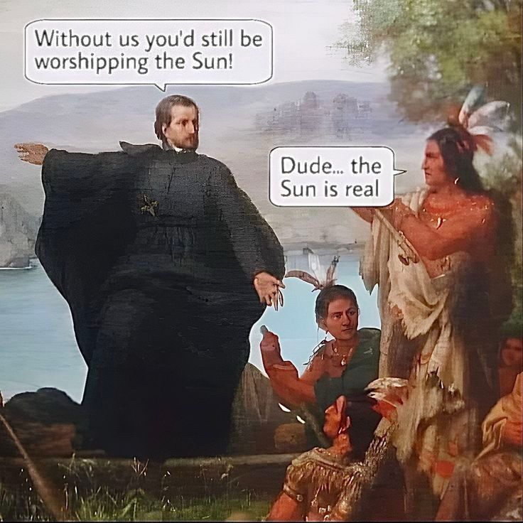 Meme art of a white European priest motioning towards the horizon, and saying "Without us you'd still be worshipping the Sun!"  To which a native chieftain replies, "Dude... the Sun is real."