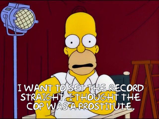 Homer Simpson pleading

I WANTTO SET THE RECORD STRAIGHT I THOUGHT THE COP WAS A PROSTITUTE.
