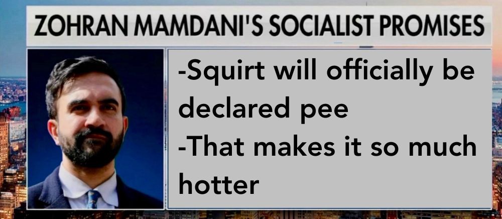 Fox News screen grab

ZOHRAN MAMDANI'S SOCIALIST PROMISES
-Squirt will officially be declared pee
-That makes it so much hotter