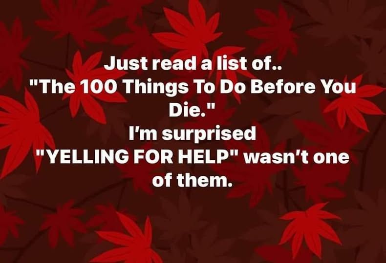 Image of text that reads: 

Just read a list of "The 100 Things To Do Before You Die." I'm surprised that "YELLING FOR HELP" wasn't one of them.