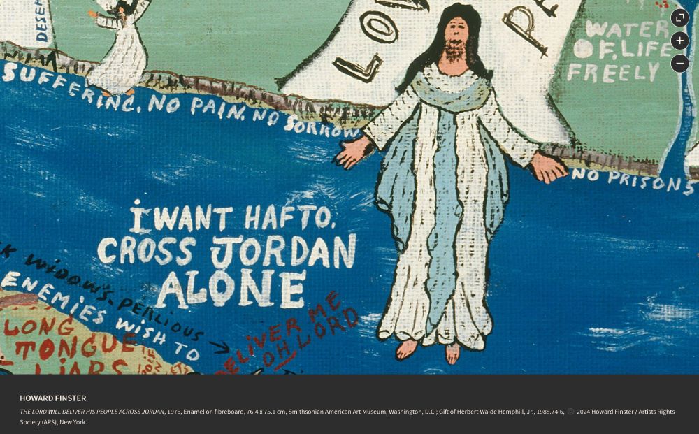 HOWARD FINSTER
THE LORD WILL DELIVER HIS PEOPLE ACROSS JORDAN, 1976, Enamel on fibreboard, 76.4 x 75.1 cm, Smithsonian American Art Museum, Washington, D.C.; Gift of Herbert Waide Hemphill, Jr., 1988.74.6, ©️ 2024 Howard Finster / Artists Rights Society (ARS), New York