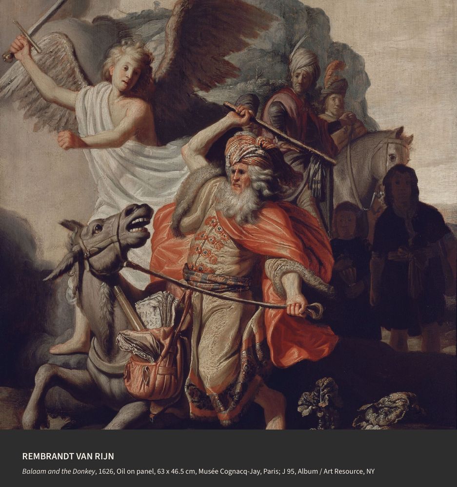 REMBRANDT VAN RIJN
Balaam and the Donkey, 1626, Oil on panel, 63 x 46.5 cm, Musée Cognacq-Jay, Paris; J 95, Album / Art Resource, NY