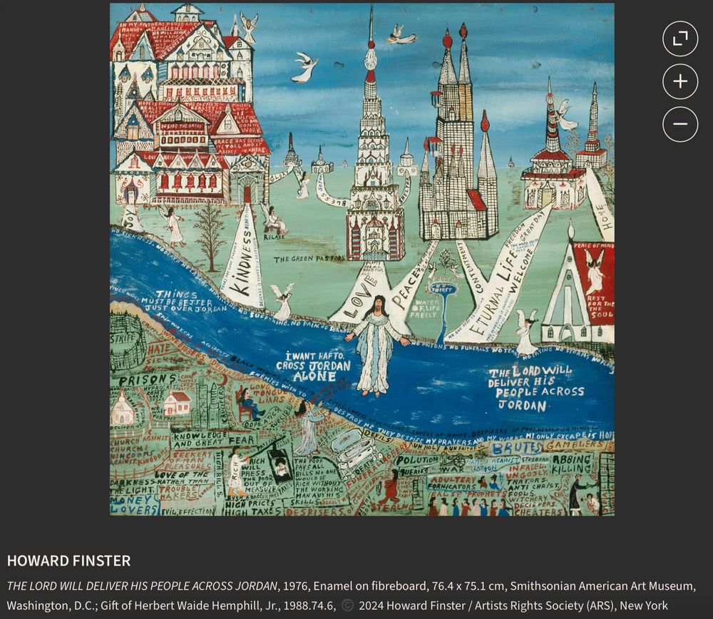 HOWARD FINSTER
THE LORD WILL DELIVER HIS PEOPLE ACROSS JORDAN, 1976, Enamel on fibreboard, 76.4 x 75.1 cm, Smithsonian American Art Museum, Washington, D.C.; Gift of Herbert Waide Hemphill, Jr., 1988.74.6, ©️ 2024 Howard Finster / Artists Rights Society (ARS), New York