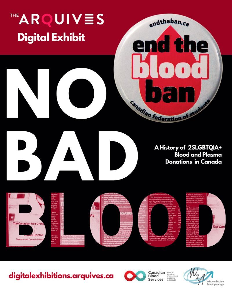 Poster for The ArQuives' digital exhibit No Bad Blood: A History of 2SLGBTQIA+ Blood and Plasma Donations in Canada. 

The poster is coloured in red, black, and white, with a button that says "end the blood ban, canadian federation of students," and features the link to the digital exhibition site (digitalexhibitions.arquives.ca), and the funders for the project, Canadian Blood Services and Wisdom2Action.