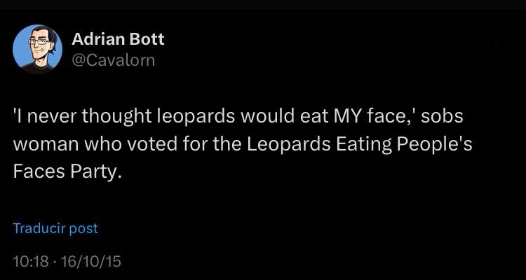 tweet by @Cavalorn

‘I never thought leopards would eat MY face,’ sobs woman who voted for the Leopards Eating People’s Faces Party. 