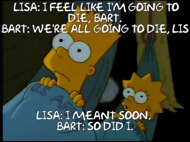 Lisa and Bart Samson in hammocks made of US Army Mail sacks in the Kamp Krusty episode of the Simpsons: 

LISA: I FEEL LIKE I'M GOING TO DIE, BART.
BART: WE'RE ALL GOING TO DIE, LIS
LISA: I MEANT SOON.
BART: SO DID I.