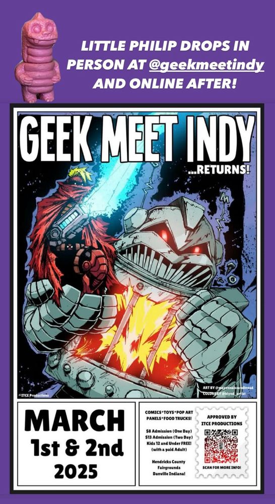 LITTLE PHILIP DROPS IN PERSON AT @geekmeetindy
AND ONLINE AFTER!
GEEK MEET INDY
.RETURNS!
ART BY @
COLORS
MARCH
1st & 2nd
2025
COMICS*TOYS*POP ART PANELS*FOOD TRUCKS!
S8 Admission (One Day) $13 Admission (Two Day)
Kids 12 and Under FREE! (with a paid Adult)
Hendricks County
Fairgrounds
Danville Indiana!
APPROVED BY
ITCE PRODUCTIONS