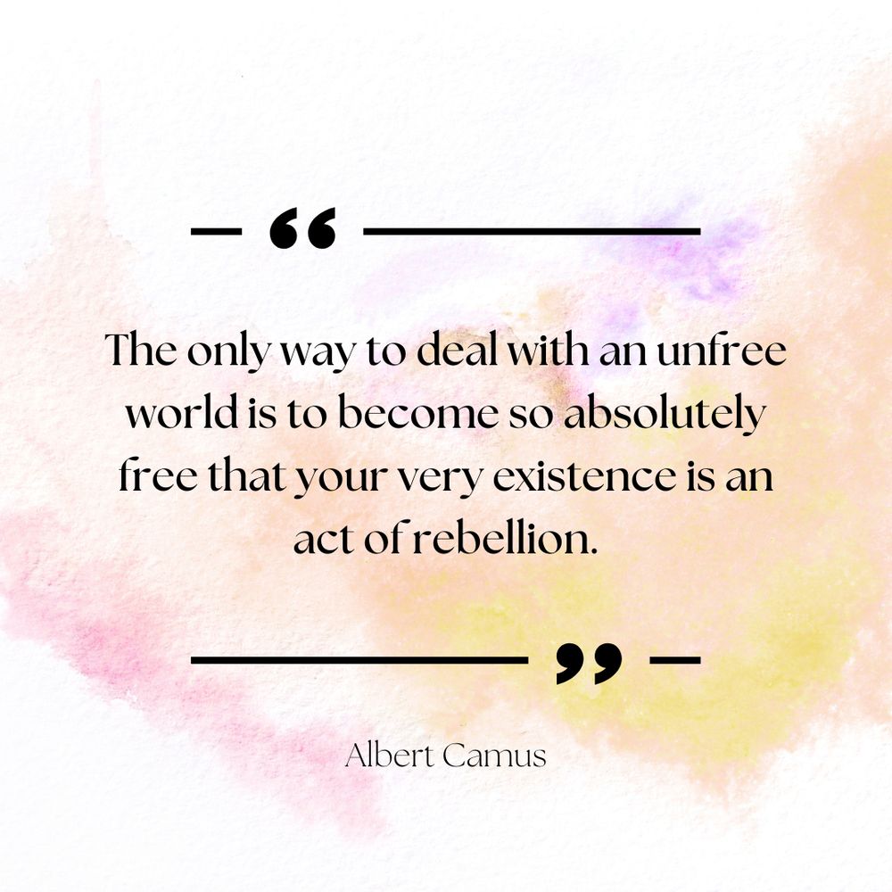 The only way to deal with an unfree world is to become so absolutely free that your very existence is an act of rebellion. Albert Camus