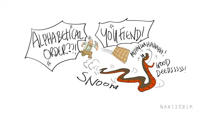 "alphabetical order!?? YOU FIEND!!" Says an annoyed aziraphale thowing a cusihon at a zooming off snake crowley who is gleefully sniggering and hissing "Good Deeedssss."