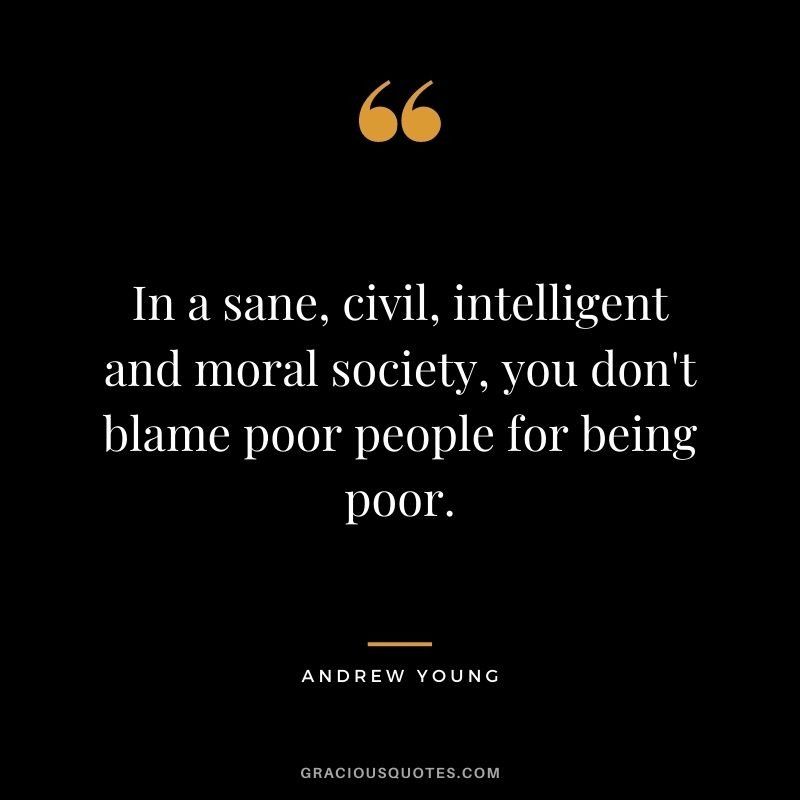 In a sane, civil, intelligent and moral society, you don’t blame poor people for being poor.   Andrew Young