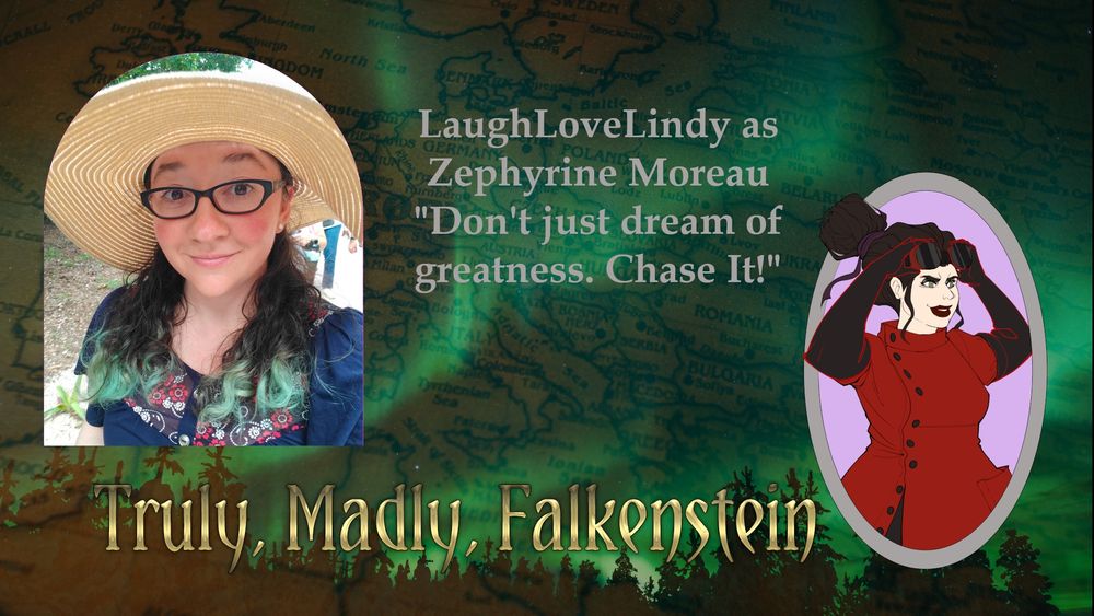 Headshot of Laughlovelindy on top of a map of Europe with a character art image of a woman in 19th century lab coat and goggles. The caption reads "LaughLoveLindy as Zephyrine Moreau 'Don't just dream of greatness. Chase It!' Truly, Madly, Falkenstein"