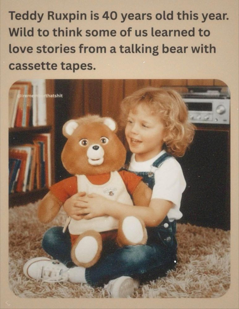 Pictured: a white child in overalls on brown shag carpeting hugging a creepy talking teddy bear that looks terrified.

Teddy Ruxpin is 40 years old this year.
Wild to think some of us learned to love stories from a talking bear with cassette tapes.
