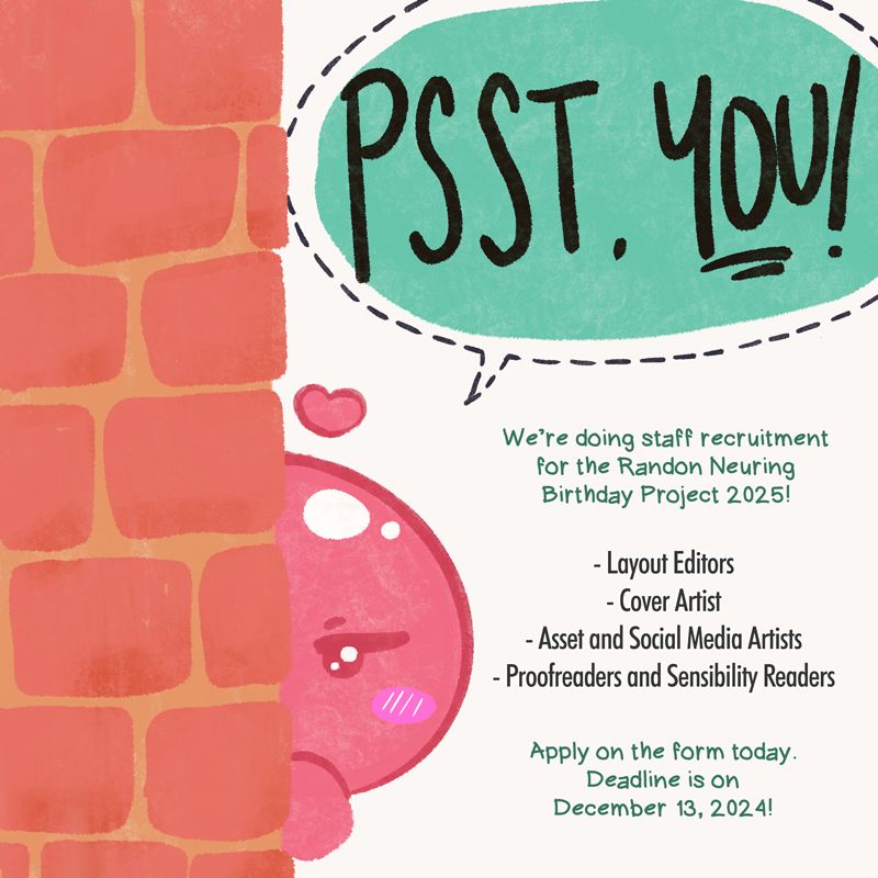 A schmoop peeking from a wall, whispering "PSST, YOU!"

The copy of the visual is as follows:

"We're doing staff recruitment for the Randon Neuring Birthday Project 2025!

- Layout Editors
- Cover Artis
- Asset and Social Media Artists
- Proofreaders and Sensibility Readers

Apply on the form today. Deadline is on December 13, 2024!"