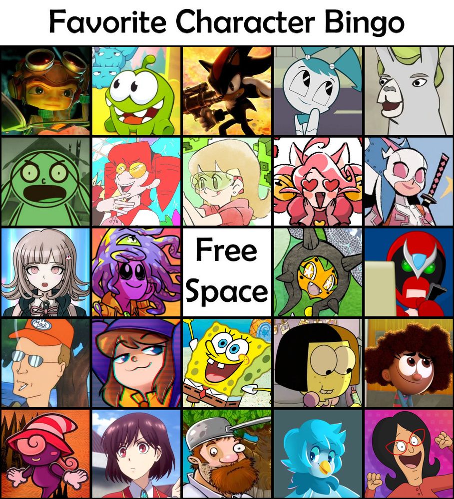 My "Favorite Character Bingo" Card

Top Row:
Razputin Aquato (Psychonauts), Om Nom (Cut the Rope), Shadow the Hedgehog (Sonic the Hedgehog), Jenny Wakeman (My Life as a Teenage Robot), Carl (Llamas With Hats)

Second Row:
Vendetta (Making Fiends), DrillGirl (Sparkle On, Raven! The Life of DrillGirl), 5-Volt (WarioWare), Mad Mew Mew (Undertale), Gwen Poole (Marvel Comics)

Middle Row:
Chiaki Nanami (Danganronpa 2), Zoe (Monster Prom), Free Space, Ogerpon (Pokemon), Strong Bad (Homestar Runner)

Fourth Row:
Dale Gribble (King of the Hill), Hat Kid (A Hat in Time), SpongeBob SquarePants, Tilly Green (Big City Greens), Hazel Wells (Fairly OddParents: A New Wish)

Bottom Row:
Vivian (Paper Mario: The Thousand-Year Door), Rae Taylor (I'm in Love with the Villainess!), Crazy Dave (Plants vs Zombies), Martlet (Undertale Yellow), Linda Belcher (Bob's Burgers)