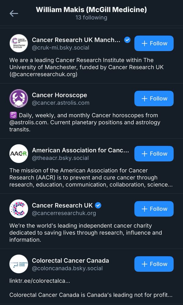 Bluesky accounts that William Makis (McGill Medicine) follows

Cancer Research UK Manch...
@cruk-mi.bsky.social

Cancer Horoscope @cancer.astrolis.com
Daily, weekly, and monthly Cancer horoscopes from @astrolis.com. Current planetary positions and astrology transits.

American Association for Canc...
@theaacr.bsky.social

Cancer Research UK @cancerresearchuk.org

Colorectal Cancer Canada
@coloncanada.bsky.social