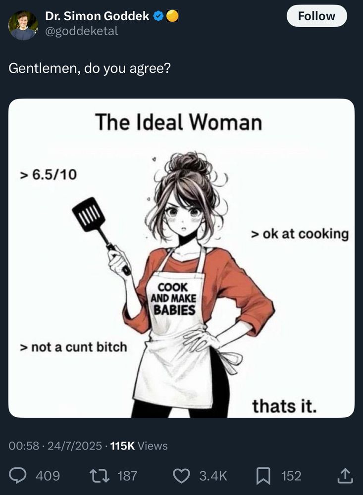 Dr. Simon Goddek
@goddeketal
Gentlemen, do you agree?

Goddek’s Ideal Woman
> 6.5/10
> ok at cooking
COOK AND MAKE BABIES
> not a cunt bitch
thats it.

00:58 • 24/7/2025 • 115K Views