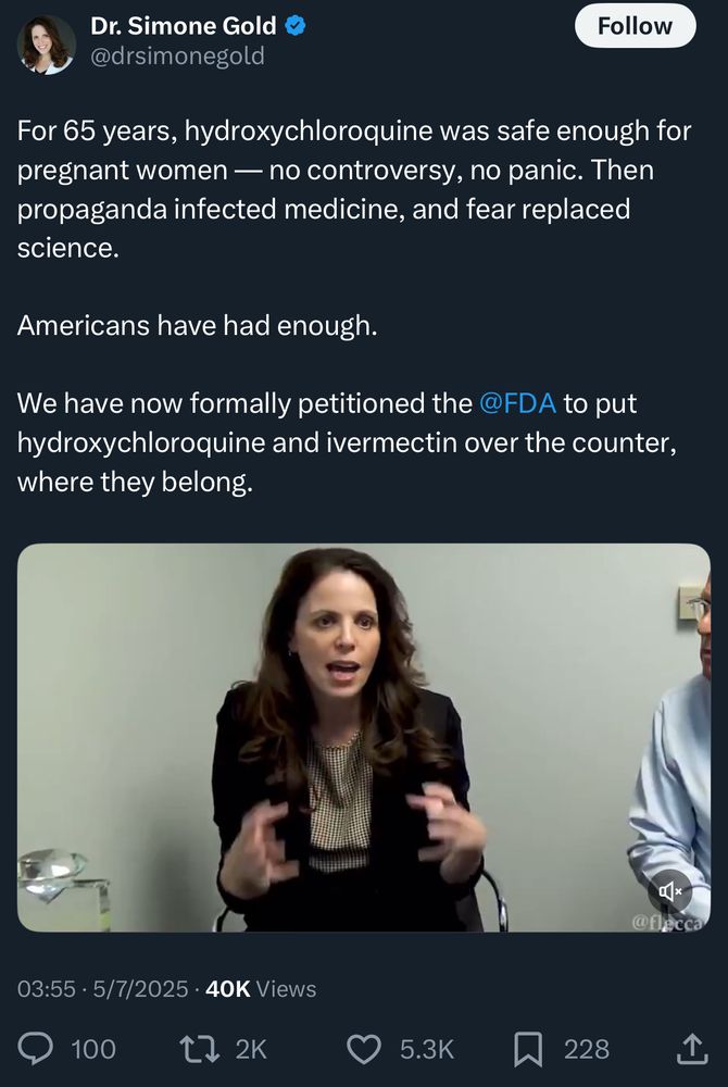 Dr. Simone Gold
@drsimonegold

For 65 years, hydroxychloroquine was safe enough for pregnant women — no controversy, no panic. Then propaganda infected medicine, and fear replaced science.
Americans have had enough.
We have now formally petitioned the @FDA to put hydroxychloroquine and ivermectin over the counter, where they belong.

03:55 • 5/7/2025 • 40K Views